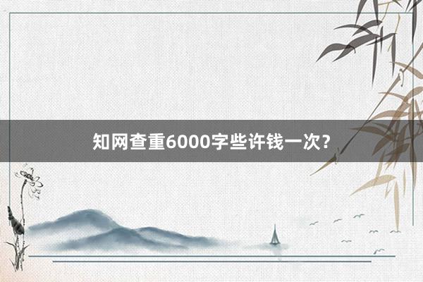 知网查重6000字些许钱一次？