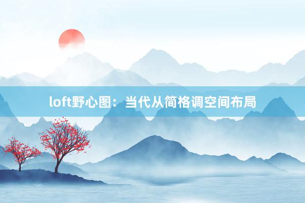 loft野心图：当代从简格调空间布局