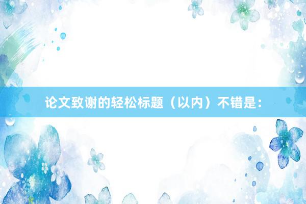 论文致谢的轻松标题（以内）不错是：